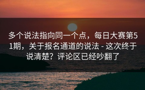 多个说法指向同一个点，每日大赛第51期，关于报名通道的说法 - 这次终于说清楚？评论区已经吵翻了