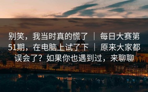 别笑，我当时真的慌了 ｜ 每日大赛第51期，在电脑上试了下 ｜ 原来大家都误会了？如果你也遇到过，来聊聊