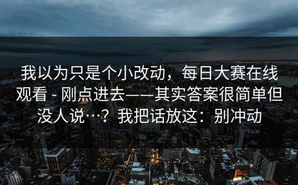 我以为只是个小改动，每日大赛在线观看 - 刚点进去——其实答案很简单但没人说…？我把话放这：别冲动