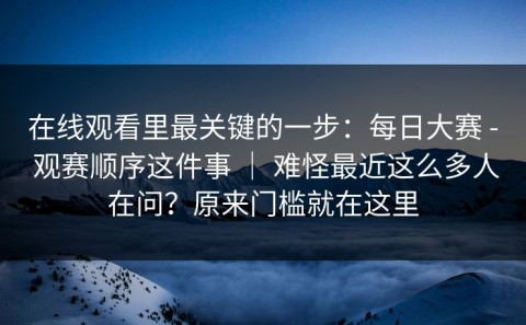 在线观看里最关键的一步：每日大赛 - 观赛顺序这件事 ｜ 难怪最近这么多人在问？原来门槛就在这里