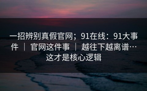 一招辨别真假官网；91在线：91大事件 ｜ 官网这件事 ｜ 越往下越离谱…这才是核心逻辑