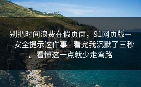 别把时间浪费在假页面，91网页版——安全提示这件事 - 看完我沉默了三秒。看懂这一点就少走弯路