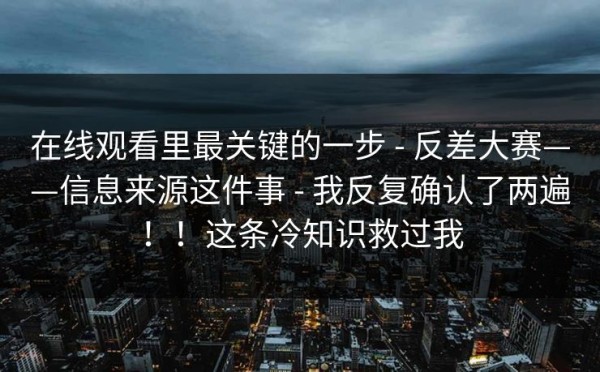 在线观看里最关键的一步 - 反差大赛——信息来源这件事 - 我反复确认了两遍！！这条冷知识救过我