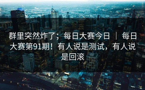 群里突然炸了；每日大赛今日 ｜ 每日大赛第91期！有人说是测试，有人说是回滚