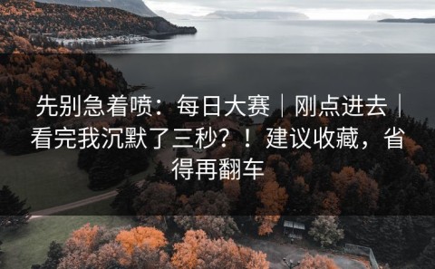 先别急着喷：每日大赛｜刚点进去｜看完我沉默了三秒？！建议收藏，省得再翻车