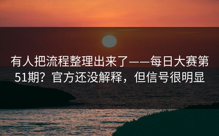 有人把流程整理出来了——每日大赛第51期？官方还没解释，但信号很明显