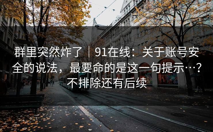 群里突然炸了|91在线:关于账号安全的说法,最要命的是这一句提示…?不排除还有后续 群里突然炸了|91在线:关于账号安全的说法,最要命的是这一句提示…?不排除还有后续