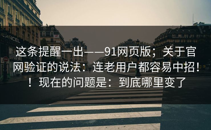这条提醒一出——91网页版；关于官网验证的说法：连老用户都容易中招！！现在的问题是：到底哪里变了