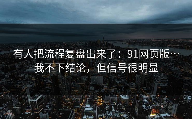 有人把流程复盘出来了:91网页版…我不下结论,但信号很明显 有人把流程复盘出来了:91网页版…我不下结论,但信号很明显