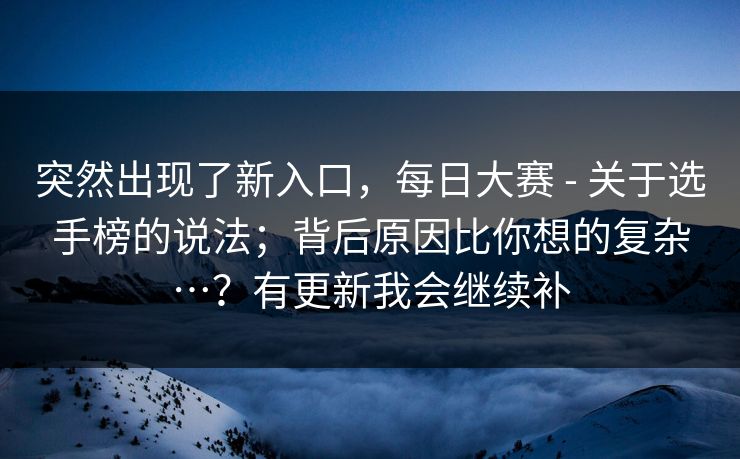 突然出现了新入口，每日大赛 - 关于选手榜的说法；背后原因比你想的复杂…？有更新我会继续补