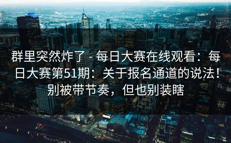 群里突然炸了 - 每日大赛在线观看：每日大赛第51期：关于报名通道的说法！别被带节奏，但也别装瞎