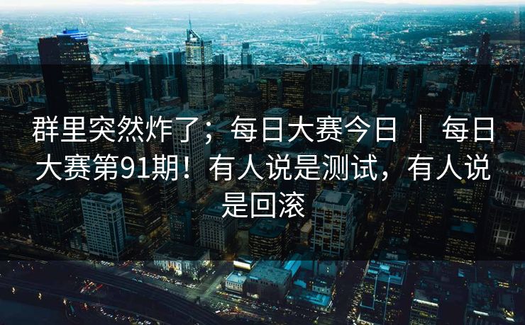 群里突然炸了；每日大赛今日 ｜ 每日大赛第91期！有人说是测试，有人说是回滚