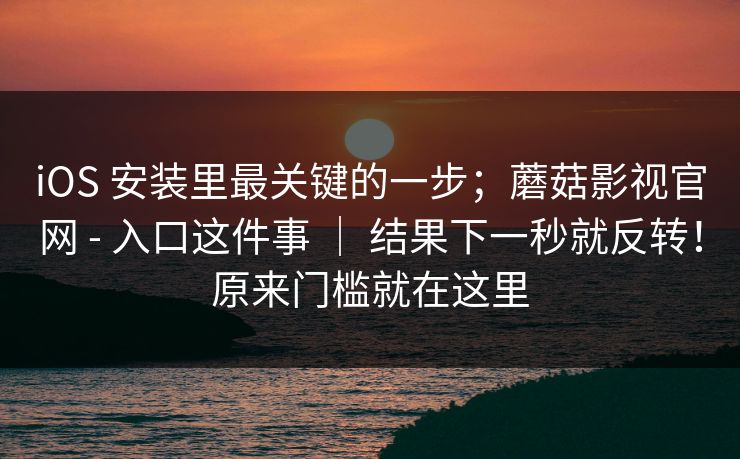 iOS 安装里最关键的一步；蘑菇影视官网 - 入口这件事 ｜ 结果下一秒就反转！原来门槛就在这里