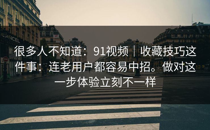 很多人不知道：91视频｜收藏技巧这件事：连老用户都容易中招。做对这一步体验立刻不一样