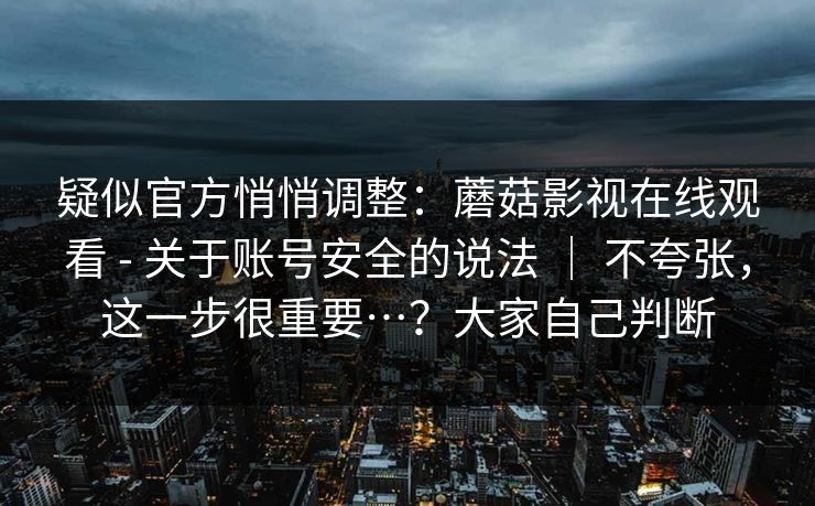 疑似官方悄悄调整：蘑菇影视在线观看 - 关于账号安全的说法 ｜ 不夸张，这一步很重要…？大家自己判断