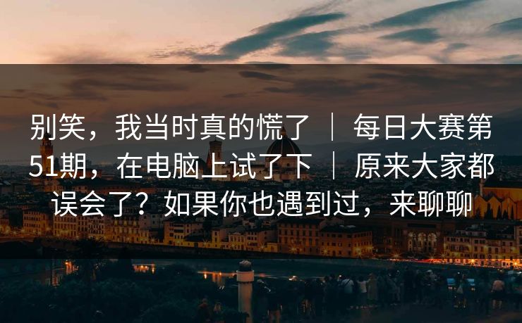 别笑，我当时真的慌了 ｜ 每日大赛第51期，在电脑上试了下 ｜ 原来大家都误会了？如果你也遇到过，来聊聊