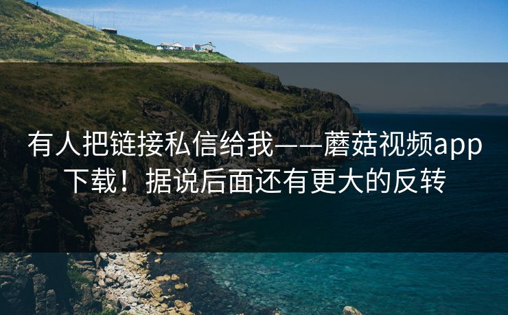 有人把链接私信给我——蘑菇视频app下载！据说后面还有更大的反转