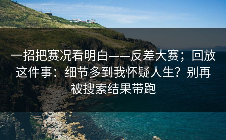 一招把赛况看明白——反差大赛;回放这件事:细节多到我怀疑人生?别再被搜索结果带跑 一招把赛况看明白——反差大赛;回放这件事:细节多到我怀疑人生?别再被搜索结果带跑