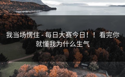 我当场愣住 - 每日大赛今日！！看完你就懂我为什么生气