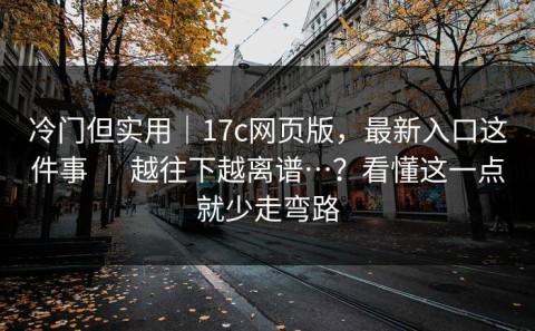冷门但实用｜17c网页版，最新入口这件事 ｜ 越往下越离谱…？看懂这一点就少走弯路