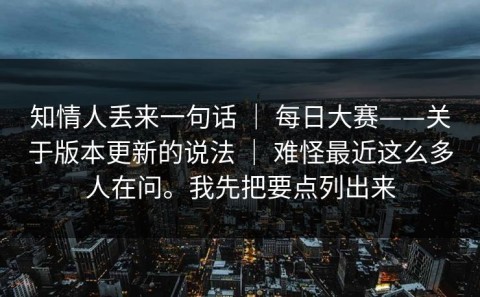 知情人丢来一句话 ｜ 每日大赛——关于版本更新的说法 ｜ 难怪最近这么多人在问。我先把要点列出来