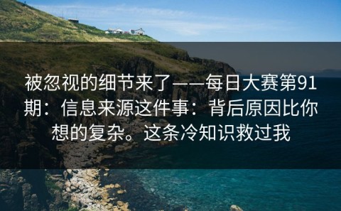 被忽视的细节来了——每日大赛第91期：信息来源这件事：背后原因比你想的复杂。这条冷知识救过我