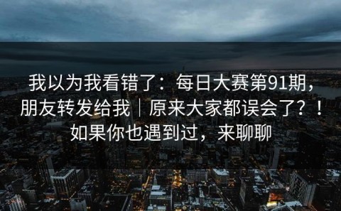 我以为我看错了：每日大赛第91期，朋友转发给我｜原来大家都误会了？！如果你也遇到过，来聊聊