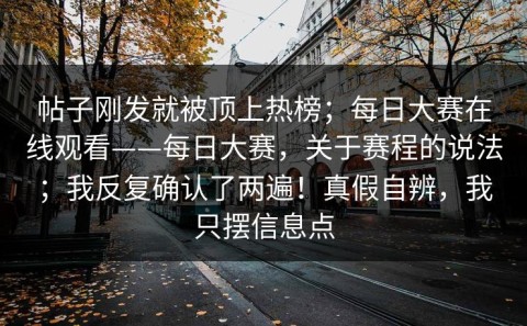 帖子刚发就被顶上热榜；每日大赛在线观看——每日大赛，关于赛程的说法；我反复确认了两遍！真假自辨，我只摆信息点