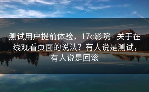 测试用户提前体验，17c影院 - 关于在线观看页面的说法？有人说是测试，有人说是回滚