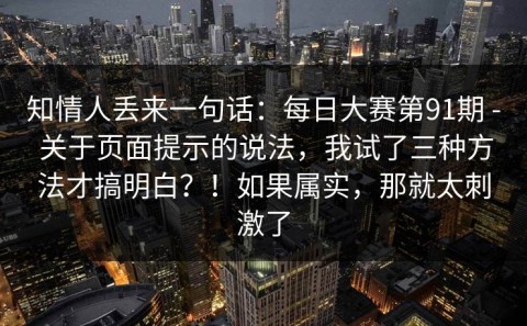 知情人丢来一句话：每日大赛第91期 - 关于页面提示的说法，我试了三种方法才搞明白？！如果属实，那就太刺激了