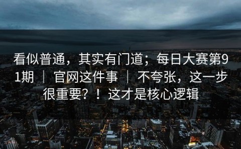 看似普通，其实有门道；每日大赛第91期 ｜ 官网这件事 ｜ 不夸张，这一步很重要？！这才是核心逻辑