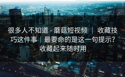 很多人不知道 - 蘑菇短视频 ｜ 收藏技巧这件事｜最要命的是这一句提示？收藏起来随时用