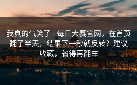 我真的气笑了 - 每日大赛官网，在首页翻了半天，结果下一秒就反转？建议收藏，省得再翻车
