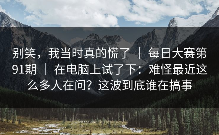 别笑，我当时真的慌了 ｜ 每日大赛第91期 ｜ 在电脑上试了下：难怪最近这么多人在问？这波到底谁在搞事