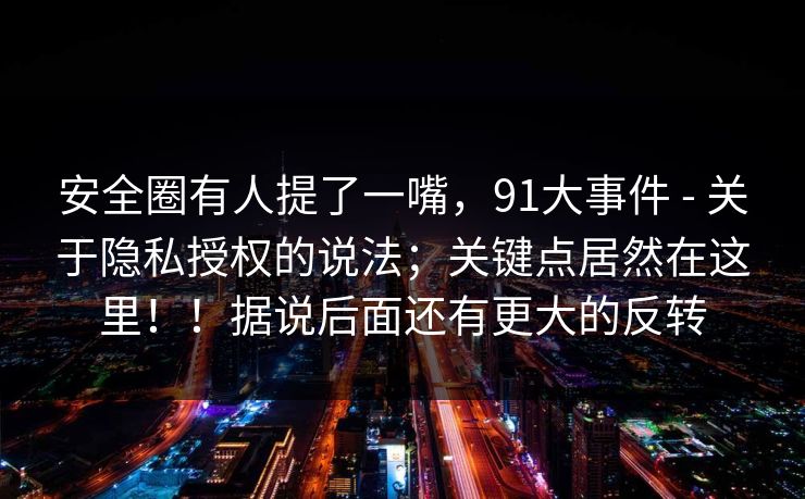 安全圈有人提了一嘴，91大事件 - 关于隐私授权的说法；关键点居然在这里！！据说后面还有更大的反转