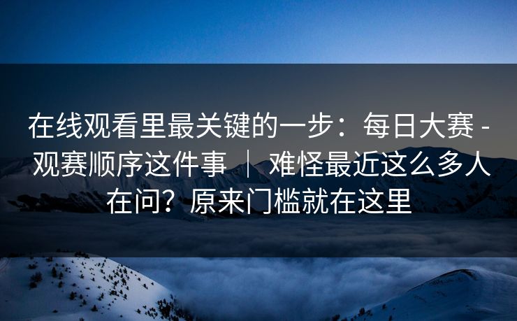 在线观看里最关键的一步:每日大赛 - 观赛顺序这件事 | 难怪最近这么多人在问?原来门槛就在这里 在线观看里最关键的一步:每日大赛 - 观赛顺序这件事 | 难怪最近这么多人在问?原来门槛就在这里