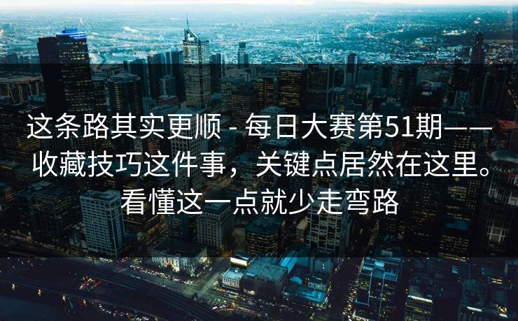 这条路其实更顺 - 每日大赛第51期——收藏技巧这件事，关键点居然在这里。看懂这一点就少走弯路